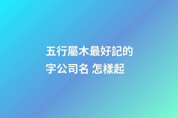 五行屬木最好記的字公司名 怎樣起-第1張-公司起名-玄機派